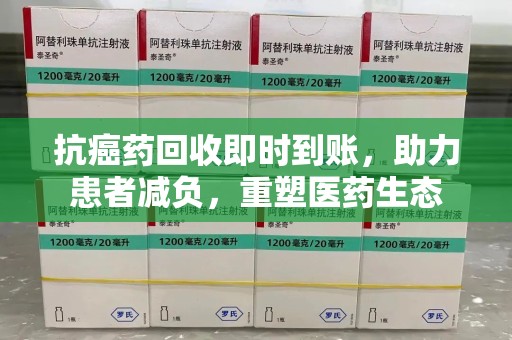 泰安抗癌药回收即时到账，助力患者减负，重塑医药生态