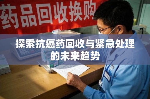 泰安探索抗癌药回收与紧急处理的未来趋势