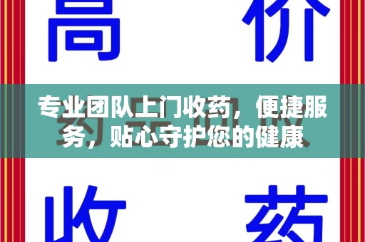 泰安专业团队上门收药，便捷服务，贴心守护您的健康
