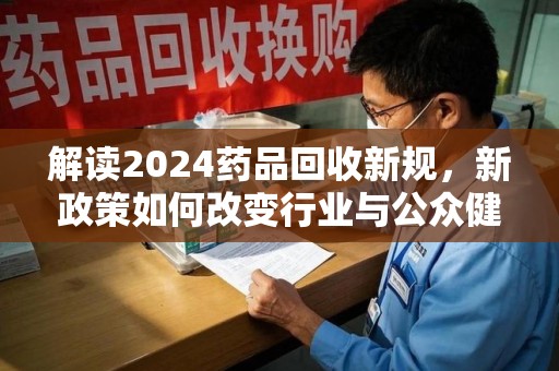 泰安解读2024药品回收新规，新政策如何改变行业与公众健康