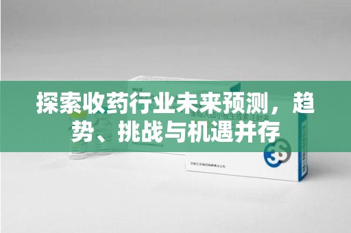 泰安探索收药行业未来预测，趋势、挑战与机遇并存