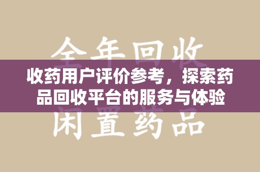 泰安收药用户评价参考，探索药品回收平台的服务与体验