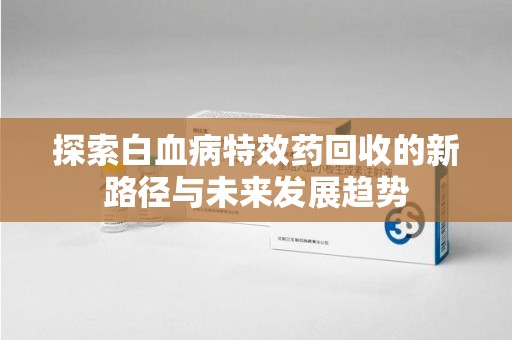 泰安探索白血病特效药回收的新路径与未来发展趋势