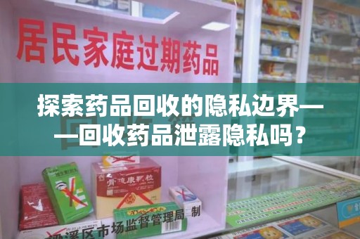 泰安探索药品回收的隐私边界——回收药品泄露隐私吗？