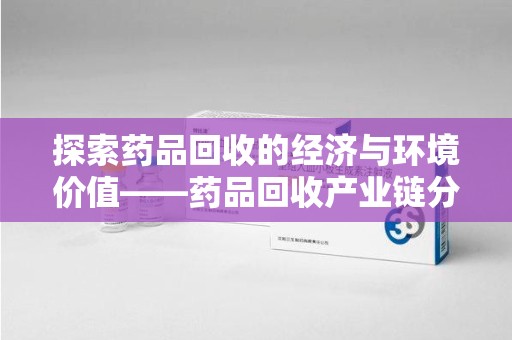 泰安探索药品回收的经济与环境价值——药品回收产业链分析