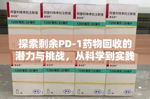 泰安探索剩余PD-1药物回收的潜力与挑战，从科学到实践的全面解析