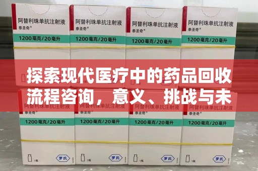 泰安探索现代医疗中的药品回收流程咨询，意义、挑战与未来趋势