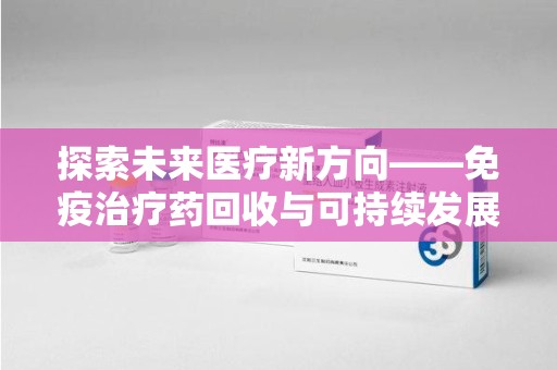 泰安探索未来医疗新方向——免疫治疗药回收与可持续发展的平衡