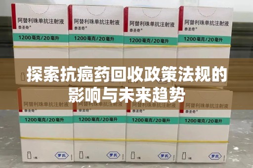 泰安探索抗癌药回收政策法规的影响与未来趋势