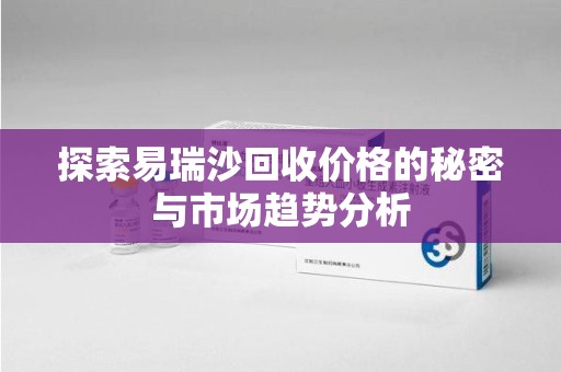 泰安探索易瑞沙回收价格的秘密与市场趋势分析