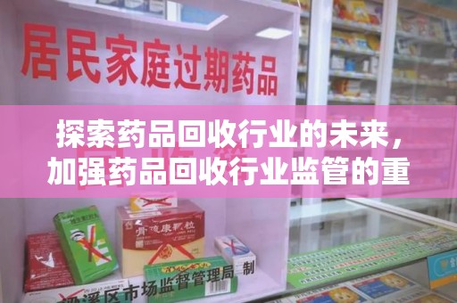 泰安探索药品回收行业的未来，加强药品回收行业监管的重要性