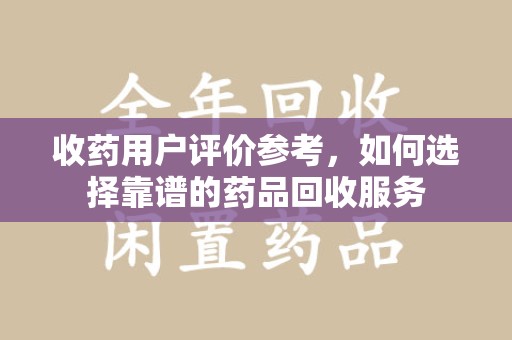 泰安收药用户评价参考，如何选择靠谱的药品回收服务