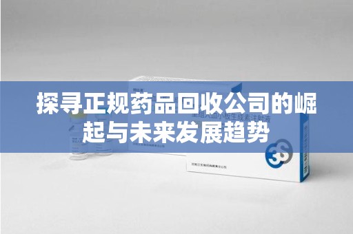 泰安探寻正规药品回收公司的崛起与未来发展趋势