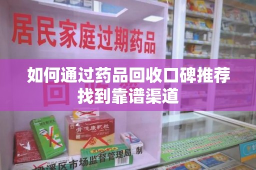 泰安如何通过药品回收口碑推荐找到靠谱渠道