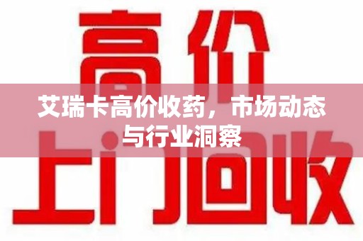 泰安艾瑞卡高价收药，市场动态与行业洞察