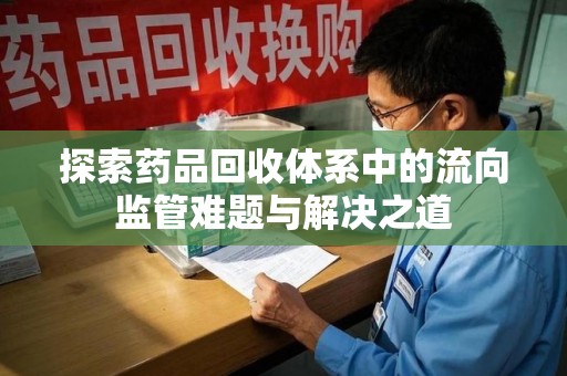 泰安探索药品回收体系中的流向监管难题与解决之道
