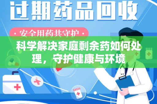 泰安科学解决家庭剩余药如何处理，守护健康与环境