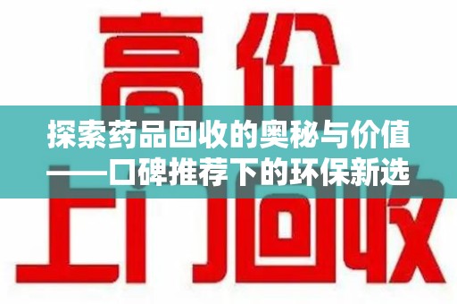 泰安探索药品回收的奥秘与价值——口碑推荐下的环保新选择