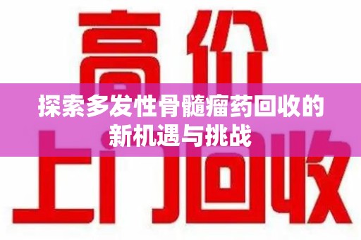 泰安探索多发性骨髓瘤药回收的新机遇与挑战