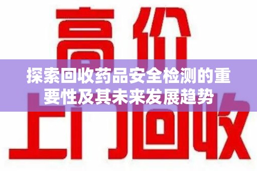 泰安探索回收药品安全检测的重要性及其未来发展趋势