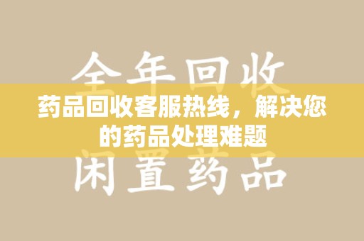 泰安药品回收客服热线，解决您的药品处理难题