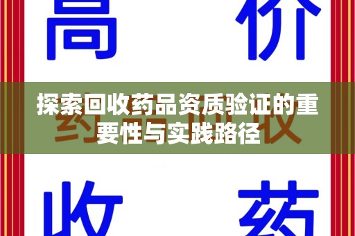 泰安探索回收药品资质验证的重要性与实践路径