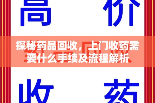 泰安探秘药品回收，上门收药需要什么手续及流程解析