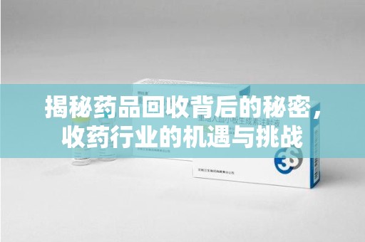 泰安揭秘药品回收背后的秘密，收药行业的机遇与挑战