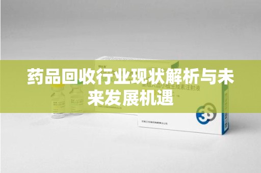泰安药品回收行业现状解析与未来发展机遇