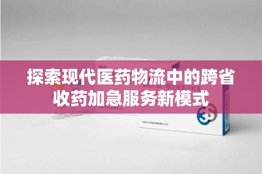 泰安探索现代医药物流中的跨省收药加急服务新模式