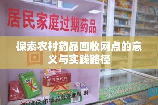 泰安探索农村药品回收网点的意义与实践路径