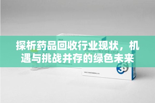 泰安探析药品回收行业现状，机遇与挑战并存的绿色未来
