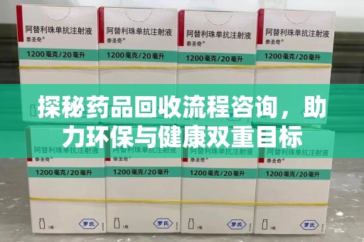 泰安探秘药品回收流程咨询，助力环保与健康双重目标