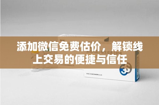 泰安添加微信免费估价，解锁线上交易的便捷与信任