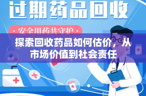 泰安探索回收药品如何估价，从市场价值到社会责任