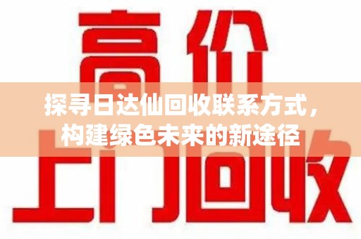 泰安探寻日达仙回收联系方式，构建绿色未来的新途径