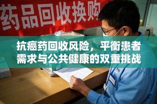 泰安抗癌药回收风险，平衡患者需求与公共健康的双重挑战