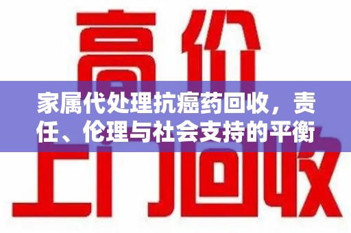 泰安家属代处理抗癌药回收，责任、伦理与社会支持的平衡