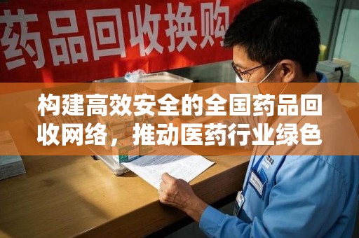 泰安构建高效安全的全国药品回收网络，推动医药行业绿色循环发展