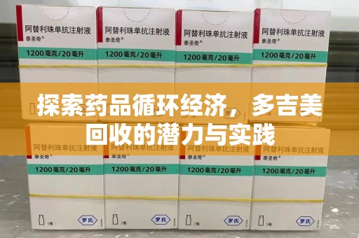 泰安探索药品循环经济，多吉美回收的潜力与实践