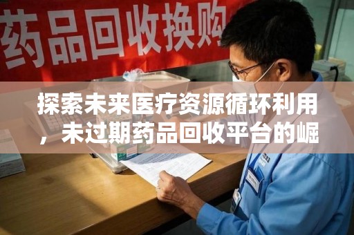 泰安探索未来医疗资源循环利用，未过期药品回收平台的崛起