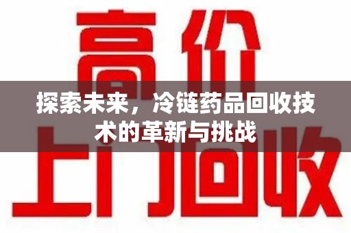 泰安探索未来，冷链药品回收技术的革新与挑战