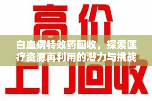泰安白血病特效药回收，探索医疗资源再利用的潜力与挑战