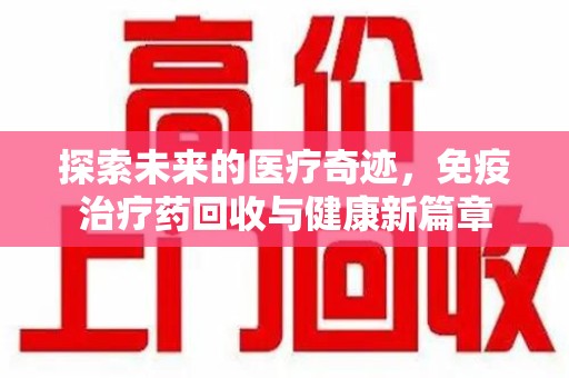 泰安探索未来的医疗奇迹，免疫治疗药回收与健康新篇章