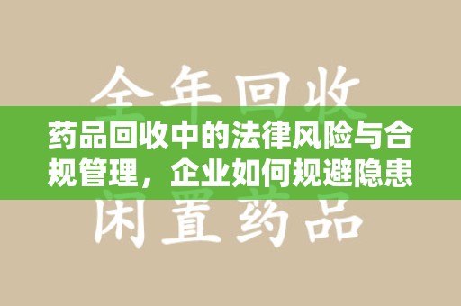 泰安药品回收中的法律风险与合规管理，企业如何规避隐患