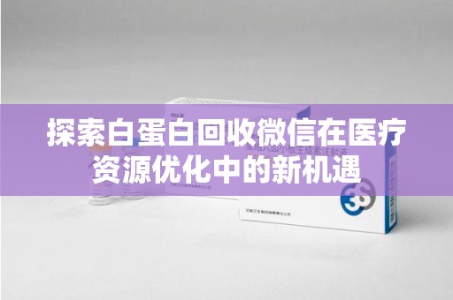 泰安探索白蛋白回收微信在医疗资源优化中的新机遇