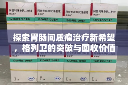 泰安探索胃肠间质瘤治疗新希望，格列卫的突破与回收价值