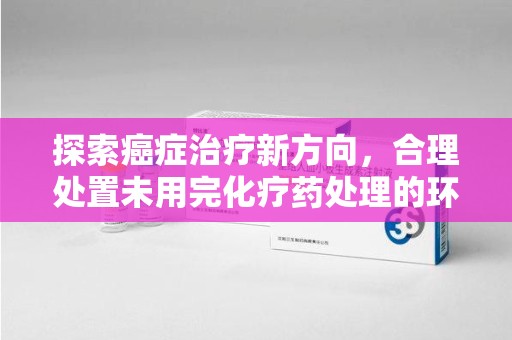 泰安探索癌症治疗新方向，合理处置未用完化疗药处理的环保路径