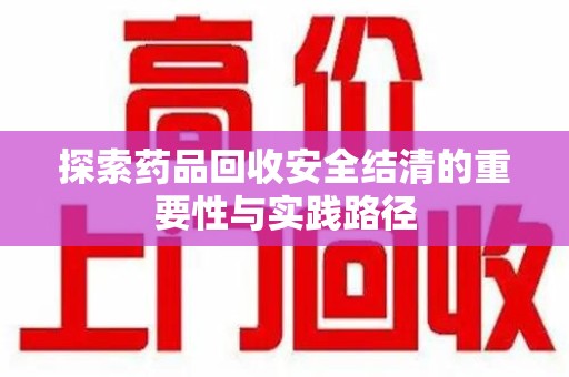 泰安探索药品回收安全结清的重要性与实践路径