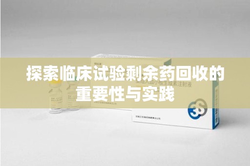 泰安探索临床试验剩余药回收的重要性与实践